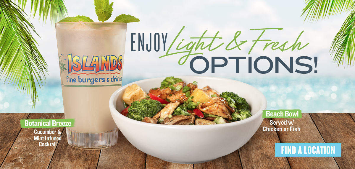 Enjoy light & fresh options. Botanical Breeze - Cucumbers & Mint Infused Cocktail. Beach Bowl - Served w/ Chicken or Fish. Find a location.