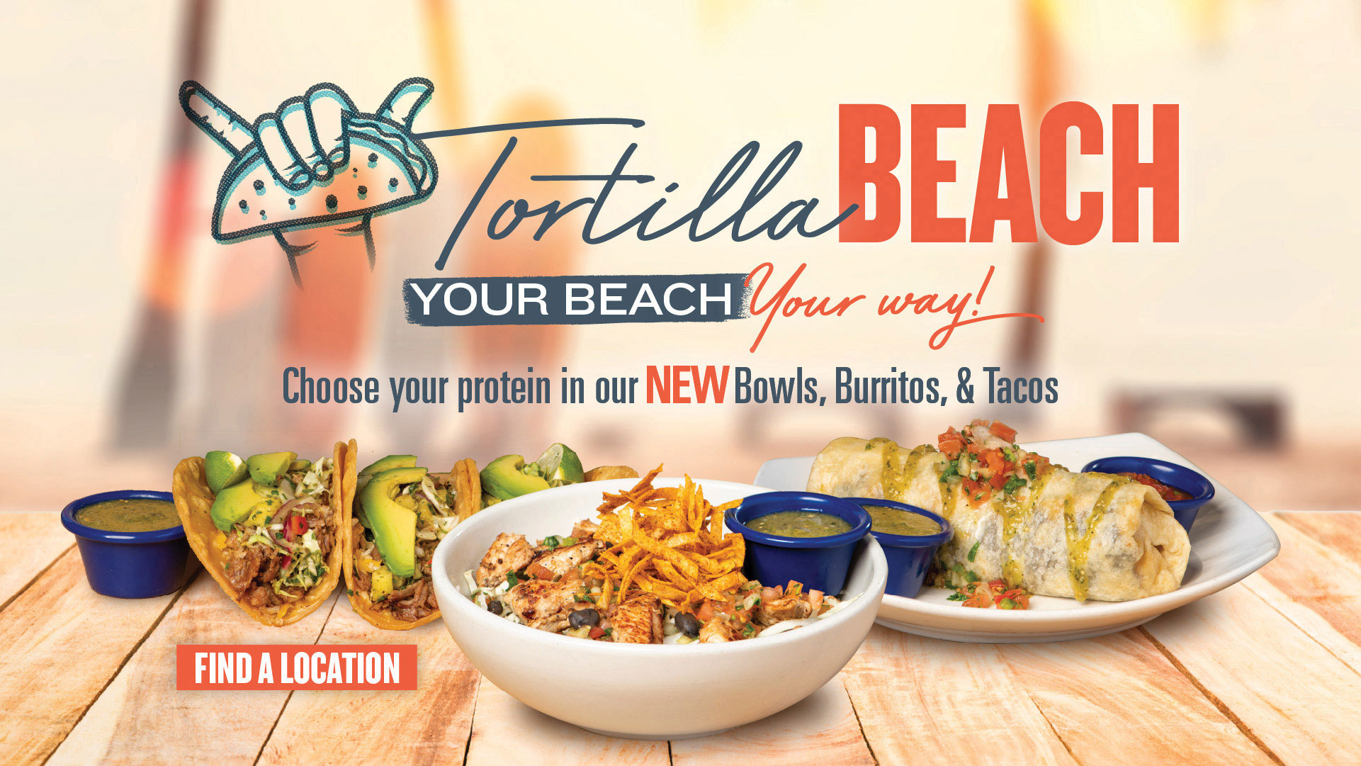 Introducing Tortilla Beach - Your Beach, Your Way!  Choose your protein in our NEW Bowls, Burritos, & Tacos.  Click to FIND A LOCATION.