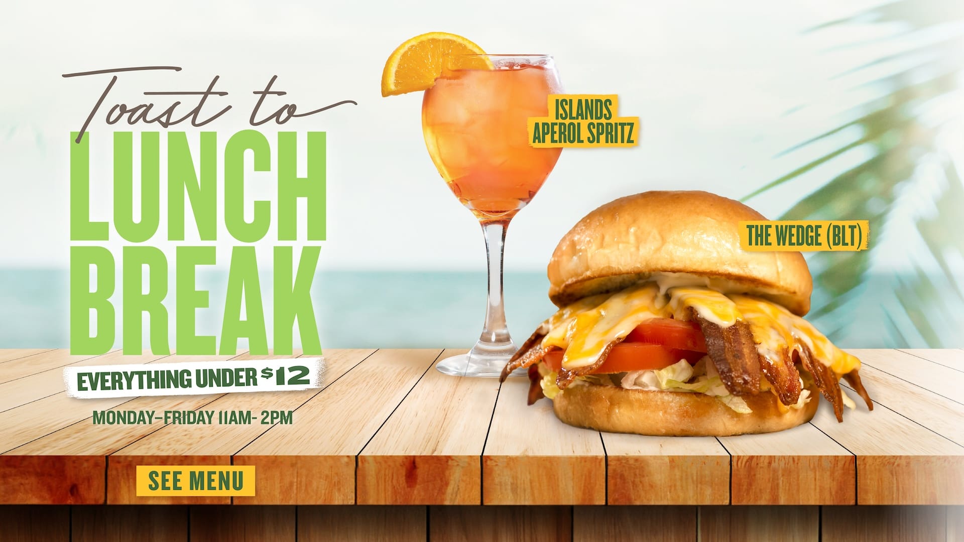 Toast to Lunch Break Everything under $12 - Monday through Friday 11am - 2pm - See Menu - Islands Aperol Spritz - The Wedge (BLT)